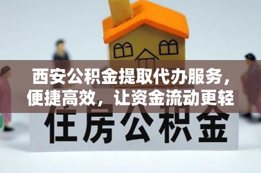 柳林西安公积金提取代办服务，便捷高效，让资金流动更轻松