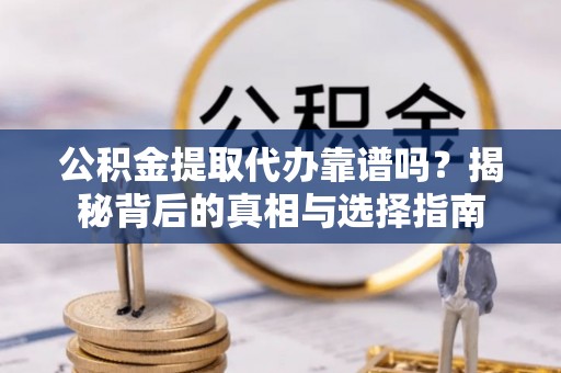柳林公积金提取代办靠谱吗？揭秘背后的真相与选择指南