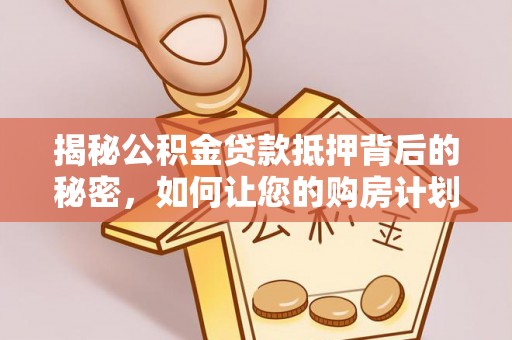 柳林揭秘公积金贷款抵押背后的秘密，如何让您的购房计划更轻松？