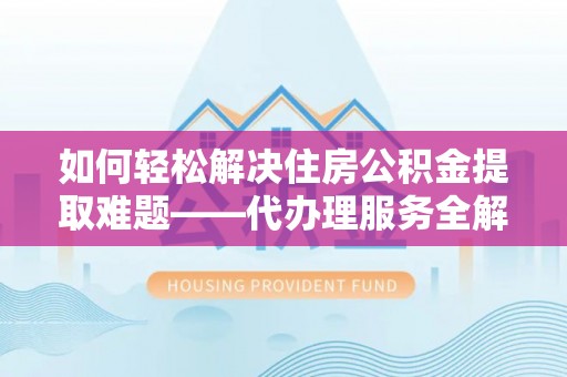 柳林如何轻松解决住房公积金提取难题——代办理服务全解析