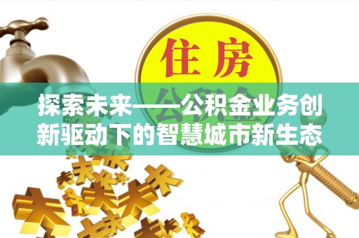 柳林探索未来——公积金业务创新驱动下的智慧城市新生态