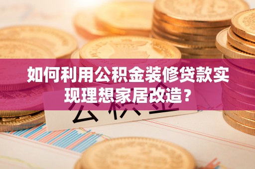 柳林如何利用公积金装修贷款实现理想家居改造？