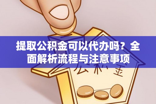 柳林提取公积金可以代办吗？全面解析流程与注意事项