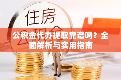 柳林公积金代办提取靠谱吗？全面解析与实用指南