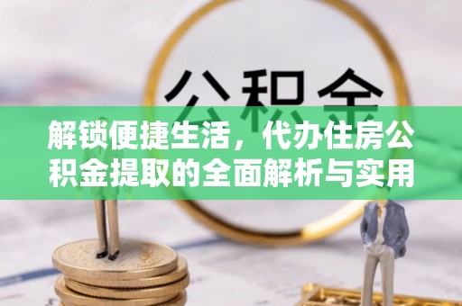 柳林解锁便捷生活，代办住房公积金提取的全面解析与实用指南