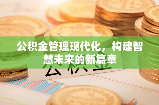 柳林公积金管理现代化，构建智慧未来的新篇章