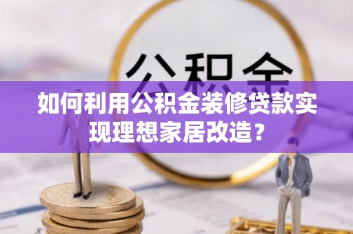 柳林如何利用公积金装修贷款实现理想家居改造？