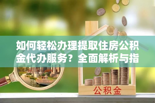 柳林如何轻松办理提取住房公积金代办服务？全面解析与指南