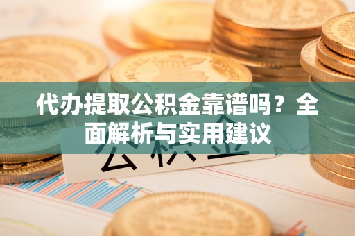 柳林代办提取公积金靠谱吗？全面解析与实用建议