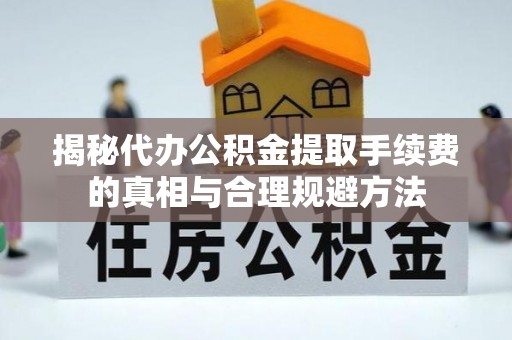 柳林揭秘代办公积金提取手续费的真相与合理规避方法
