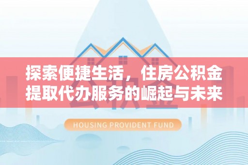 柳林探索便捷生活，住房公积金提取代办服务的崛起与未来趋势