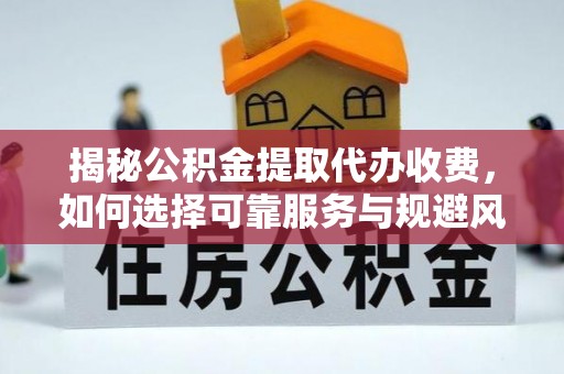 柳林揭秘公积金提取代办收费，如何选择可靠服务与规避风险