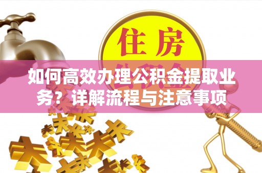 柳林如何高效办理公积金提取业务？详解流程与注意事项