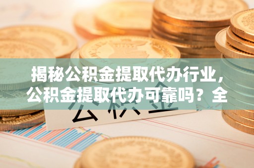 柳林揭秘公积金提取代办行业，公积金提取代办可靠吗？全面解析与风险规避
