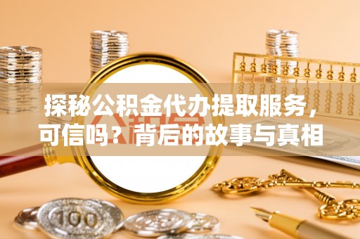 柳林探秘公积金代办提取服务，可信吗？背后的故事与真相