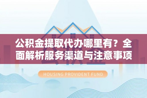 柳林公积金提取代办哪里有？全面解析服务渠道与注意事项