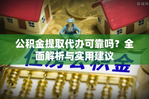 柳林公积金提取代办可靠吗？全面解析与实用建议