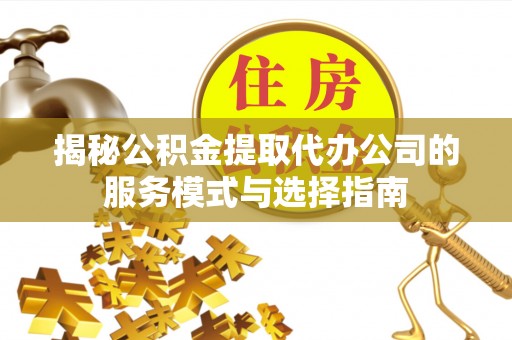 柳林揭秘公积金提取代办公司的服务模式与选择指南