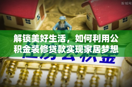 柳林解锁美好生活，如何利用公积金装修贷款实现家居梦想