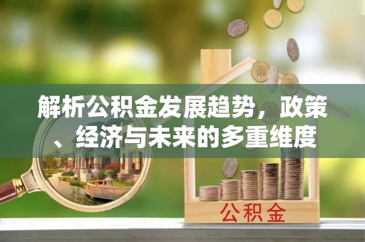柳林解析公积金发展趋势，政策、经济与未来的多重维度