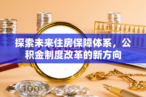 柳林探索未来住房保障体系，公积金制度改革的新方向