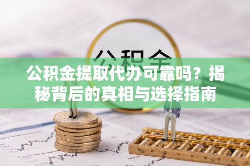 柳林公积金提取代办可靠吗？揭秘背后的真相与选择指南