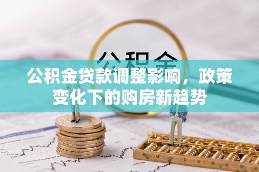 柳林公积金贷款调整影响，政策变化下的购房新趋势