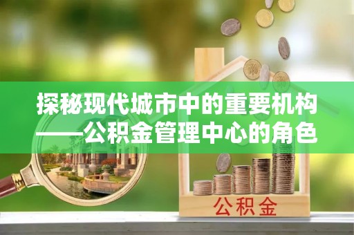 柳林探秘现代城市中的重要机构——公积金管理中心的角色与使命