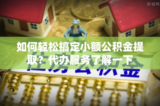柳林如何轻松搞定小额公积金提取？代办服务了解一下