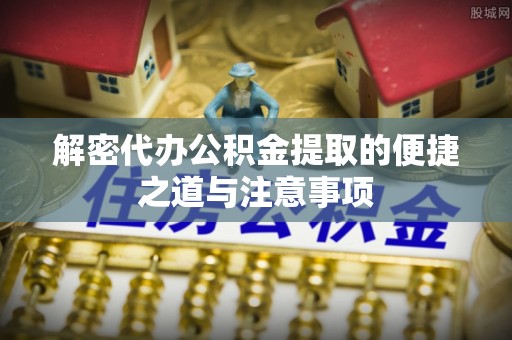 柳林解密代办公积金提取的便捷之道与注意事项