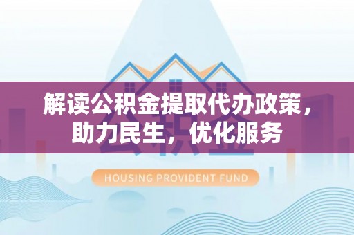 柳林解读公积金提取代办政策，助力民生，优化服务