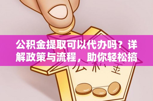 柳林公积金提取可以代办吗？详解政策与流程，助你轻松搞定！