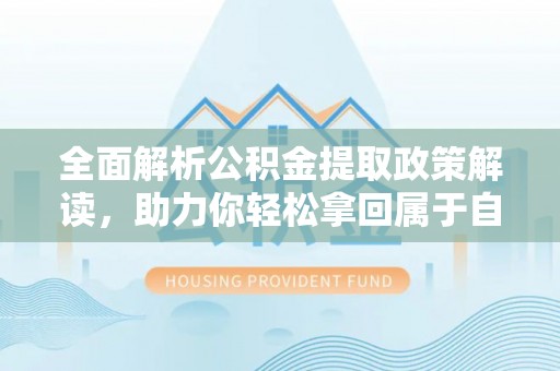 柳林全面解析公积金提取政策解读，助力你轻松拿回属于自己的钱
