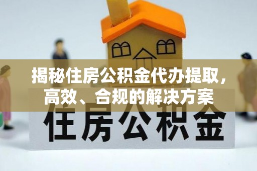 柳林揭秘住房公积金代办提取，高效、合规的解决方案