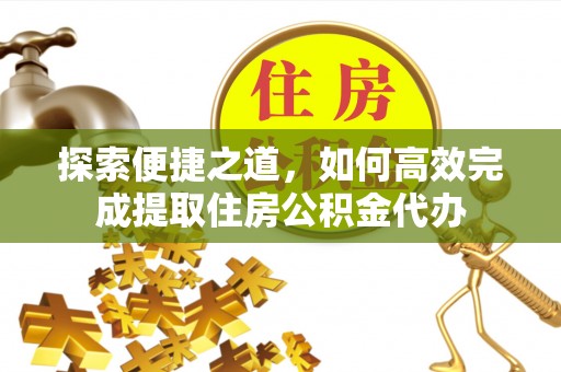 柳林探索便捷之道，如何高效完成提取住房公积金代办