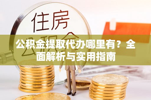 柳林公积金提取代办哪里有？全面解析与实用指南