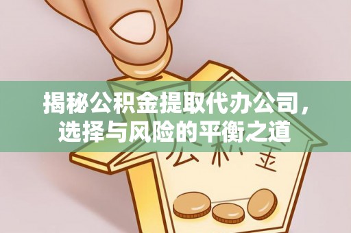 柳林揭秘公积金提取代办公司，选择与风险的平衡之道
