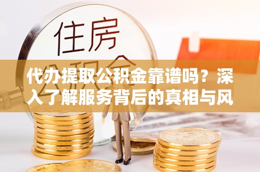 柳林代办提取公积金靠谱吗？深入了解服务背后的真相与风险