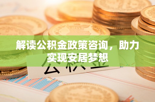 柳林解读公积金政策咨询，助力实现安居梦想