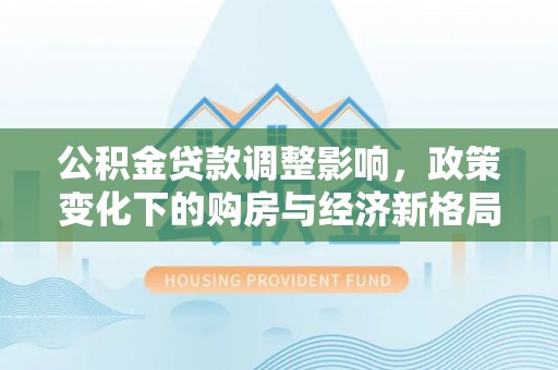 柳林公积金贷款调整影响，政策变化下的购房与经济新格局