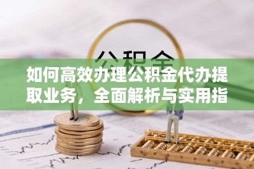 柳林如何高效办理公积金代办提取业务，全面解析与实用指南