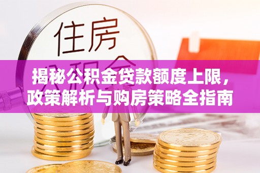 柳林揭秘公积金贷款额度上限，政策解析与购房策略全指南