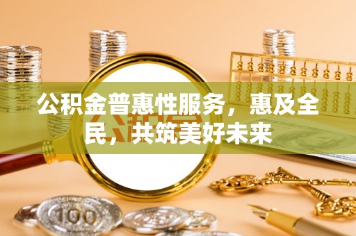 柳林公积金普惠性服务，惠及全民，共筑美好未来