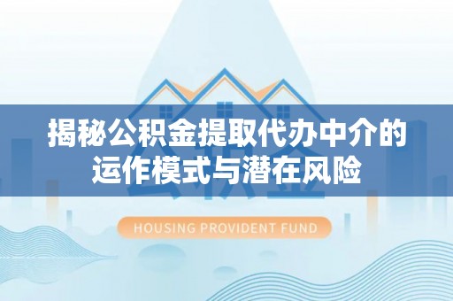柳林揭秘公积金提取代办中介的运作模式与潜在风险