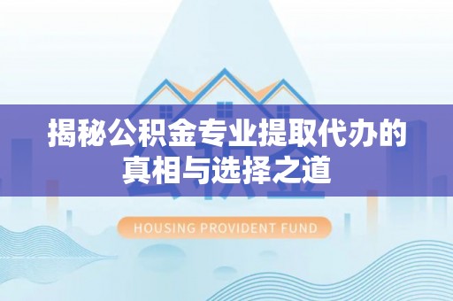 柳林揭秘公积金专业提取代办的真相与选择之道