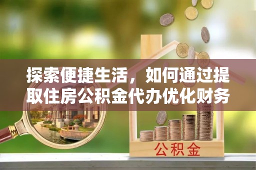 柳林探索便捷生活，如何通过提取住房公积金代办优化财务规划