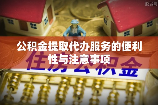 柳林公积金提取代办服务的便利性与注意事项