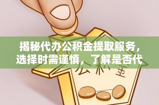 柳林揭秘代办公积金提取服务，选择时需谨慎，了解是否代办公积金提取可靠吗？