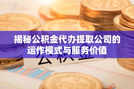 柳林揭秘公积金代办提取公司的运作模式与服务价值