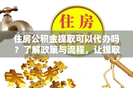 柳林住房公积金提取可以代办吗？了解政策与流程，让提取更便捷
